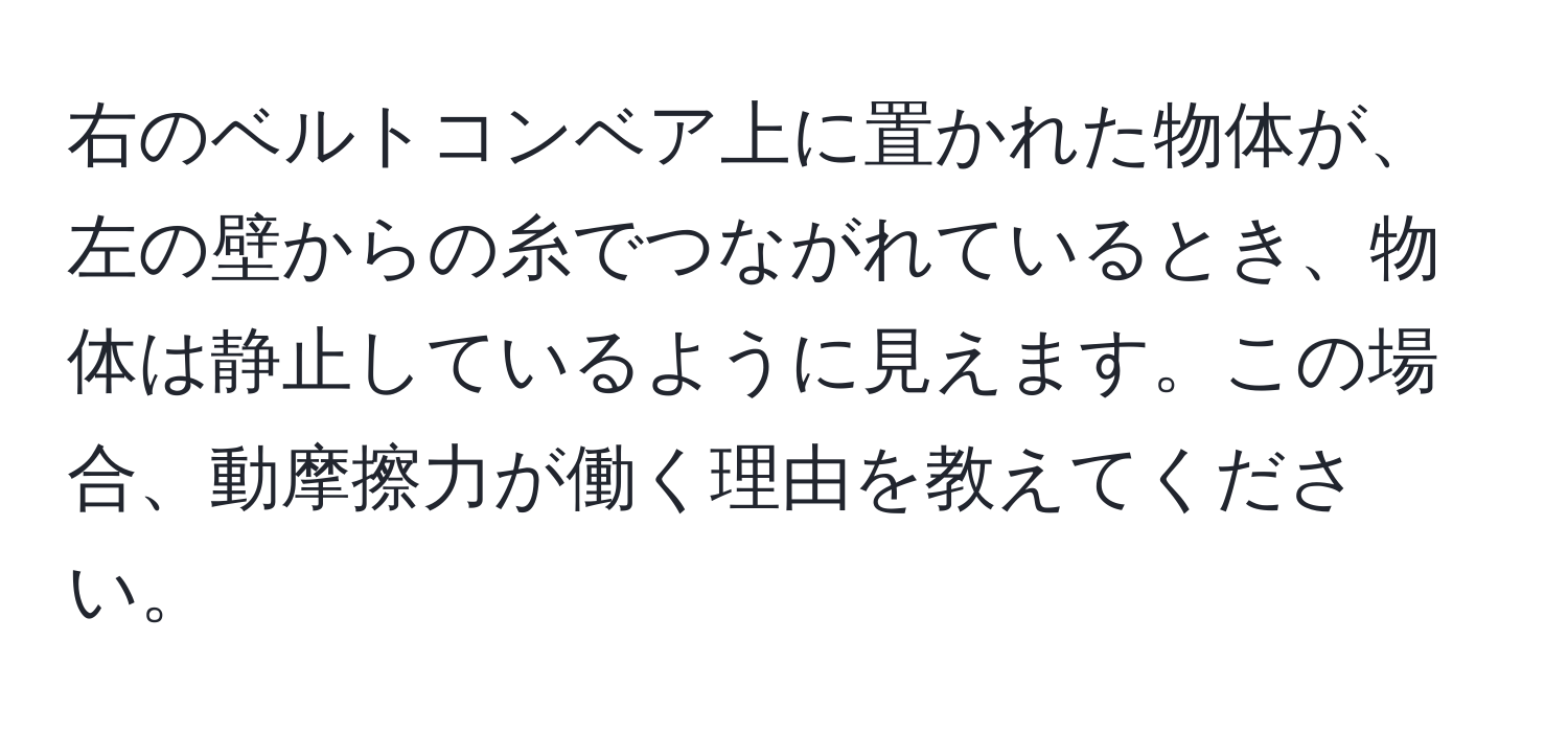 右のベルトコンベア上に置かれた物体が、左の壁からの糸でつながれているとき、物体は静止しているように見えます。この場合、動摩擦力が働く理由を教えてください。