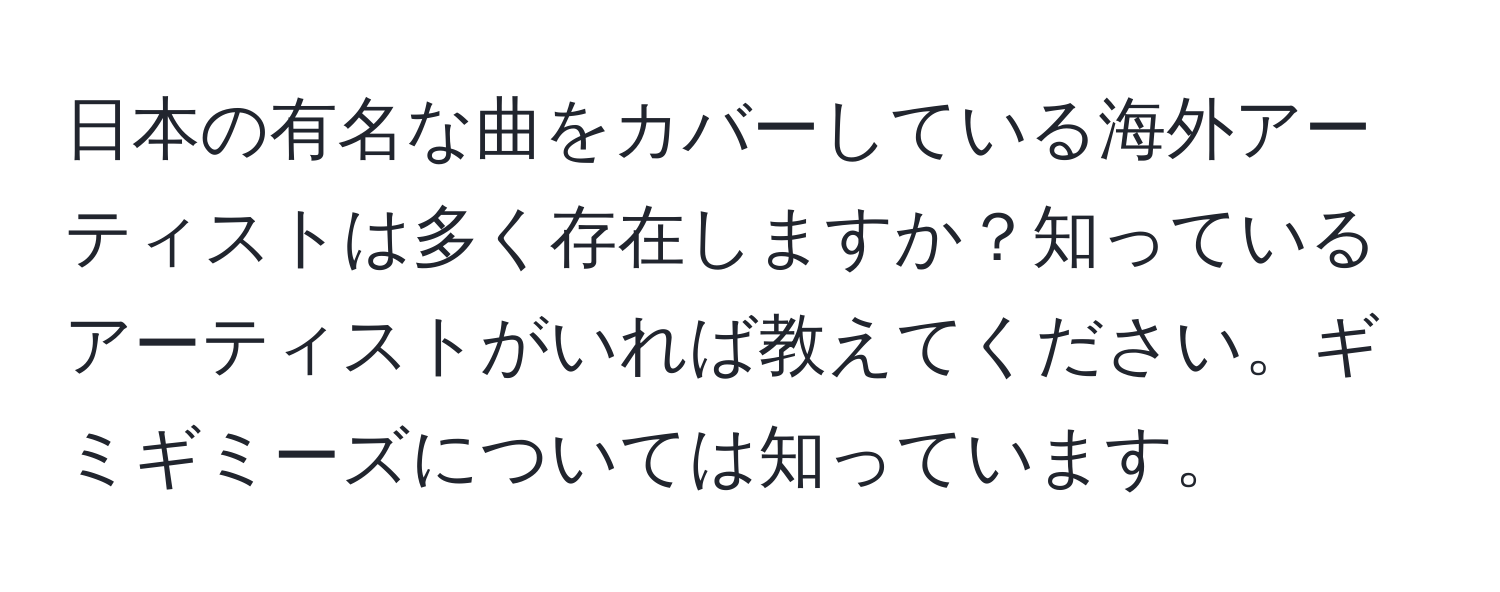 日本の有名な曲をカバーしている海外アーティストは多く存在しますか？知っているアーティストがいれば教えてください。ギミギミーズについては知っています。