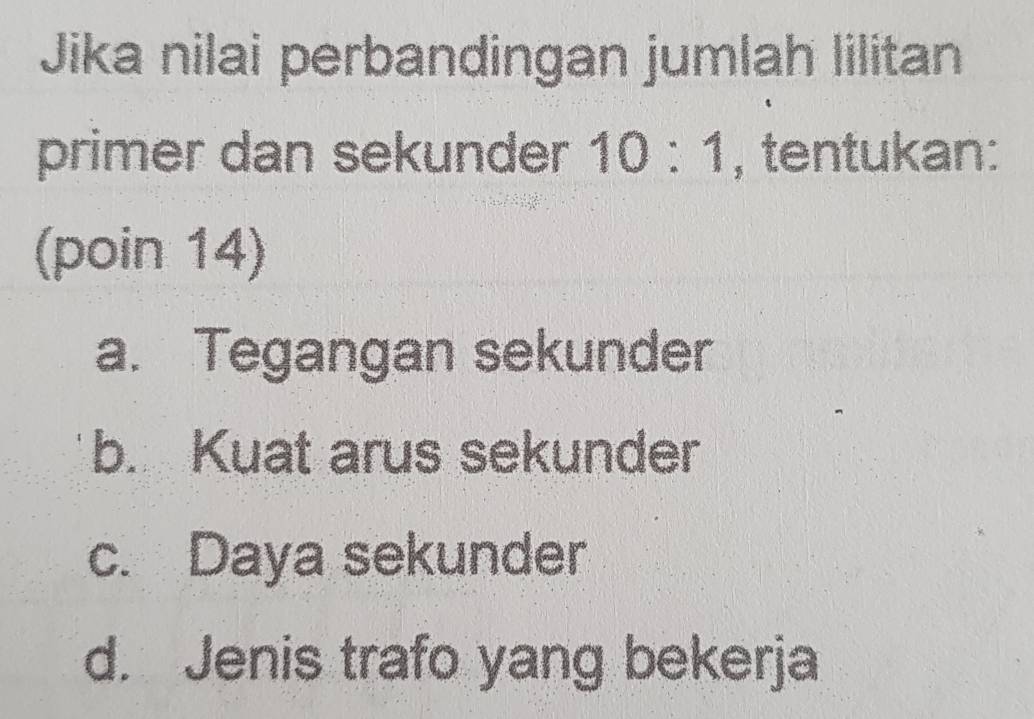 Jika nilai perbandingan jumlah lilitan
primer dan sekunder 10:1 , tentukan:
(poin 14)
a. Tegangan sekunder
b. Kuat arus sekunder
c. Daya sekunder
d. Jenis trafo yang bekerja