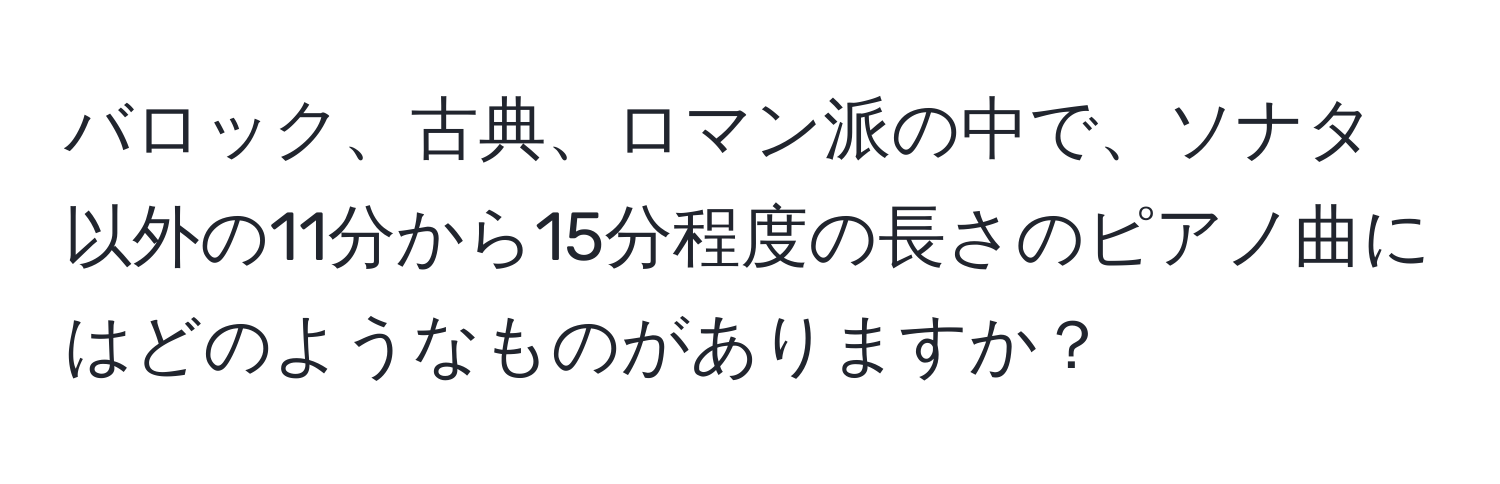 バロック、古典、ロマン派の中で、ソナタ以外の11分から15分程度の長さのピアノ曲にはどのようなものがありますか？