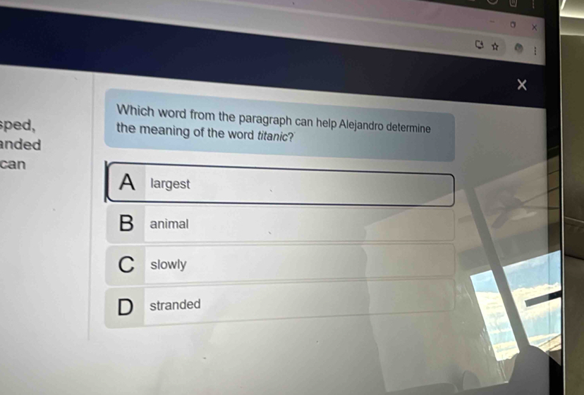 Which word from the paragraph can help Alejandro determine
ped, the meaning of the word titanic?
nded 
can
A largest
B animal
C slowly
D stranded