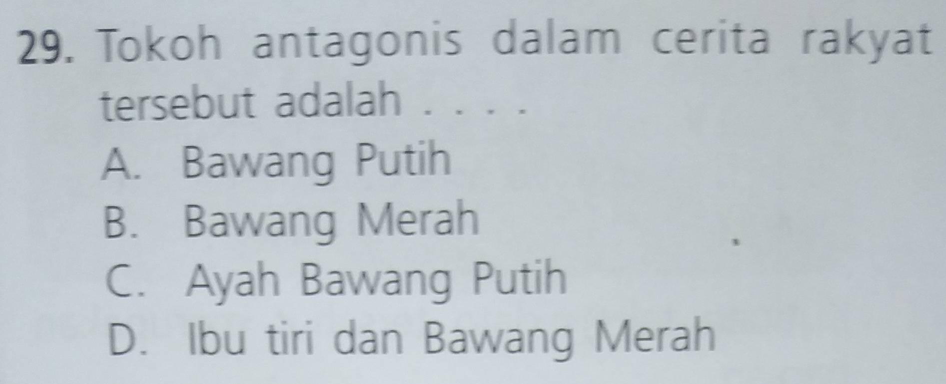 Tokoh antagonis dalam cerita rakyat
tersebut adalah . . . .
A. Bawang Putih
B. Bawang Merah
C. Ayah Bawang Putih
D. Ibu tiri dan Bawang Merah