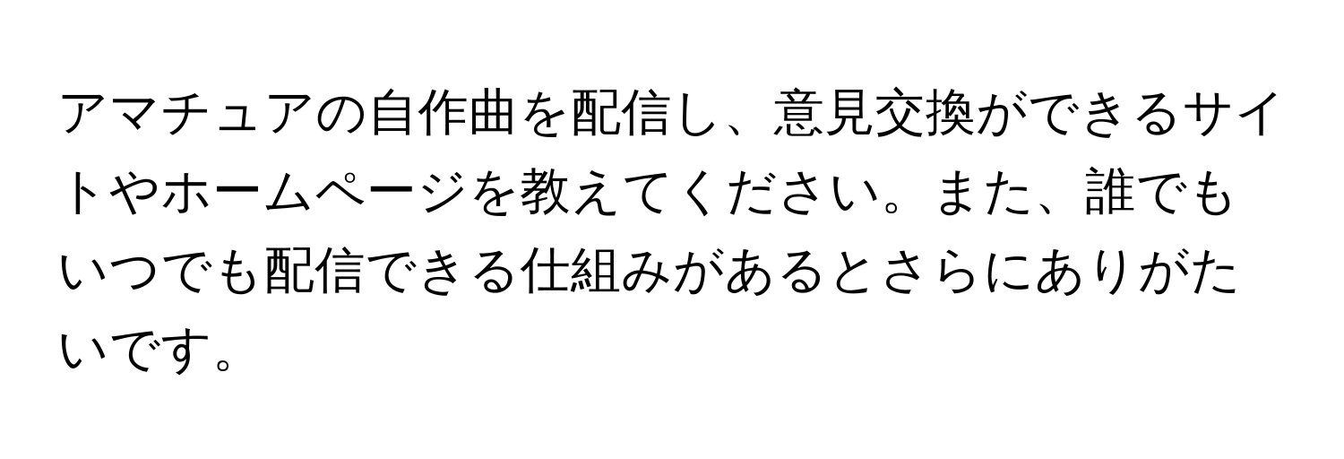 アマチュアの自作曲を配信し、意見交換ができるサイトやホームページを教えてください。また、誰でもいつでも配信できる仕組みがあるとさらにありがたいです。