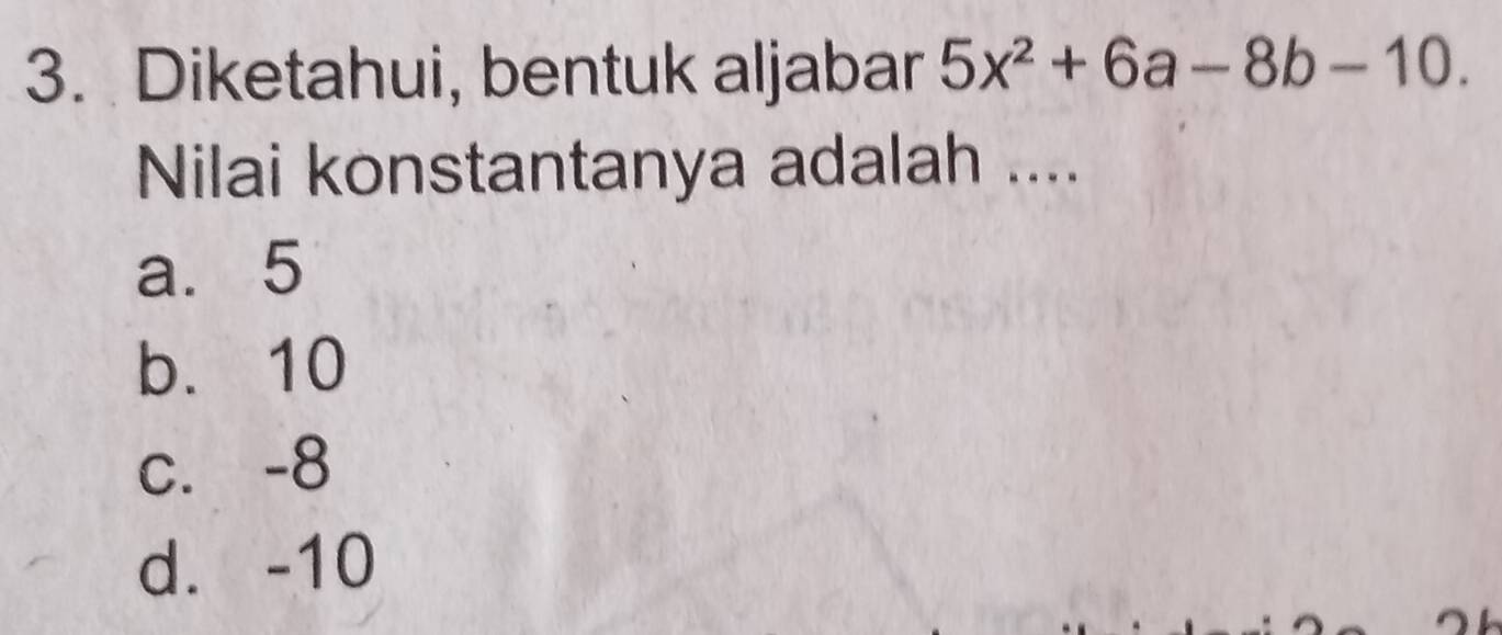 Diketahui, bentuk aljabar 5x^2+6a-8b-10. 
Nilai konstantanya adalah ....
a. 5
b. 10
c. -8
d. -10