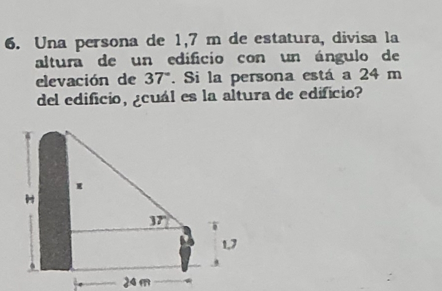 Una persona de 1,7 m de estatura, divisa la
altura de un edificio con un ángulo de
elevación de 37°. Si la persona está a 24 m
del edificio, ¿cuál es la altura de edificio?