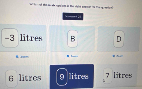 Which of these six options is the right answer for this question?
Bookwork 2B
-3 litres B D
Q Zoom Q Zoom Q Zoom
6 litres 9 litres 7 litres