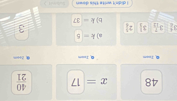 48
x=17
 40/21 
Zoom Zoom Zoom 
a) k=5
3 4/6  3 7/12  3 1/3  2 5/6 
3
b) k=37
I didn't write this down Submit