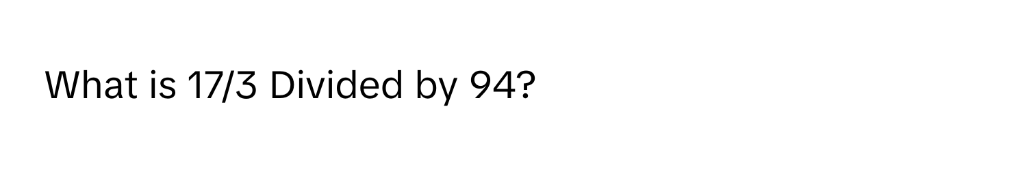 What is 17/3 Divided by 94?