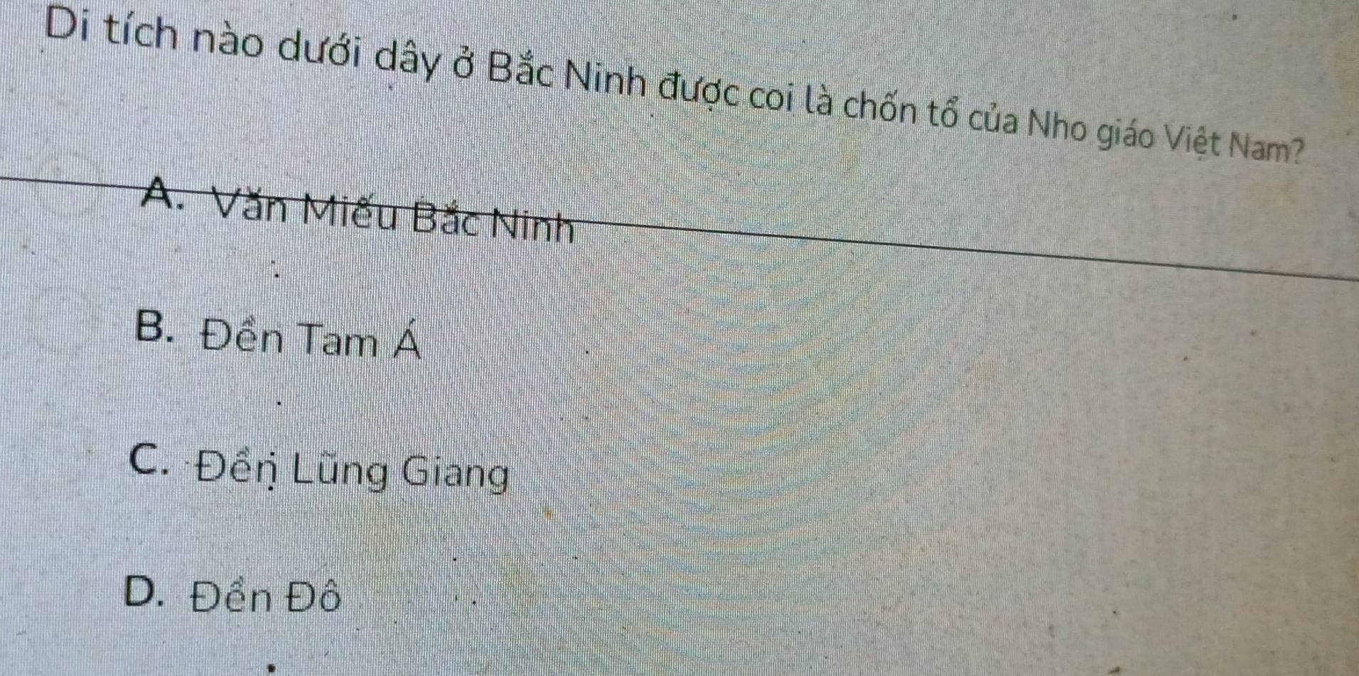 Di tích nào dưới dây ở Bắc Ninh được coi là chốn tổ của Nho giáo Việt Nam?
A. Văn Miếu Bắc Ninh
B. Đền Tam Á
C. Đềŋị Lũng Giang
D. Đền Đô