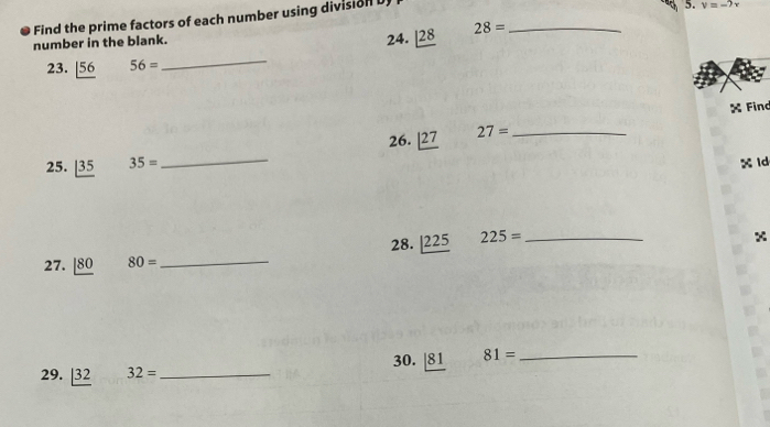 Find the prime factors of each number using division D 
5. v=-2x
number in the blank. 24. _ |28 28= _ 
23. _ |56 56=
_ 
× Find 
26. |27 27= _ 
25. _ |35 35=
_ 
X ld 
28. _ |225 225= _ 
x 
27. _ 180 80=
_ 
29. |_ 32 32= _ 30. _ |81 81= _