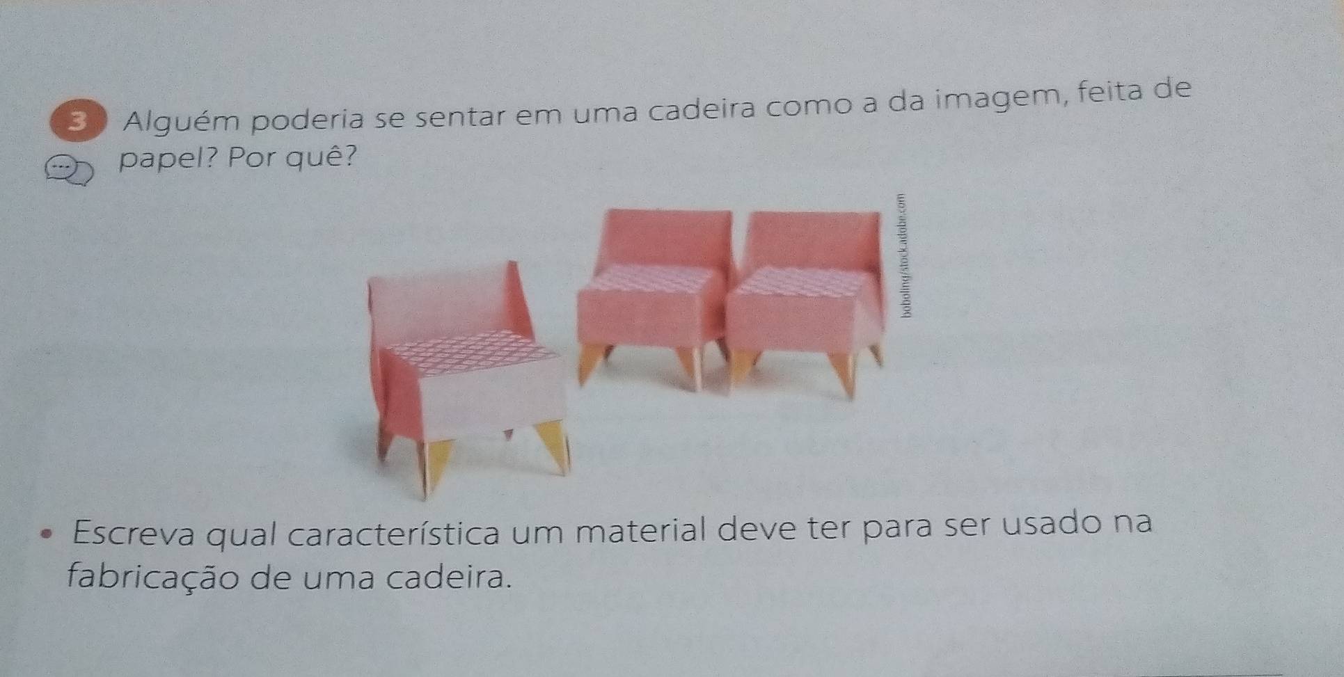 Alguém poderia se sentar em uma cadeira como a da imagem, feita de 
papel? Por quê? 
Escreva qual característica um material deve ter para ser usado na 
fabricação de uma cadeira.