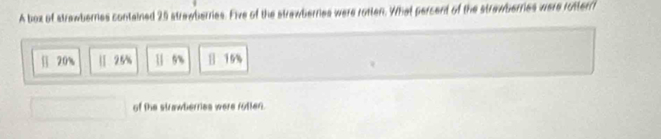 A box of strawbernes contained 25 strawberries. Five of the strawbernes were rotten. What percent of the strawbernes were rotterr
[] 20% |]. 2.5% 1 6% 19%
of the strawberries were rutten.