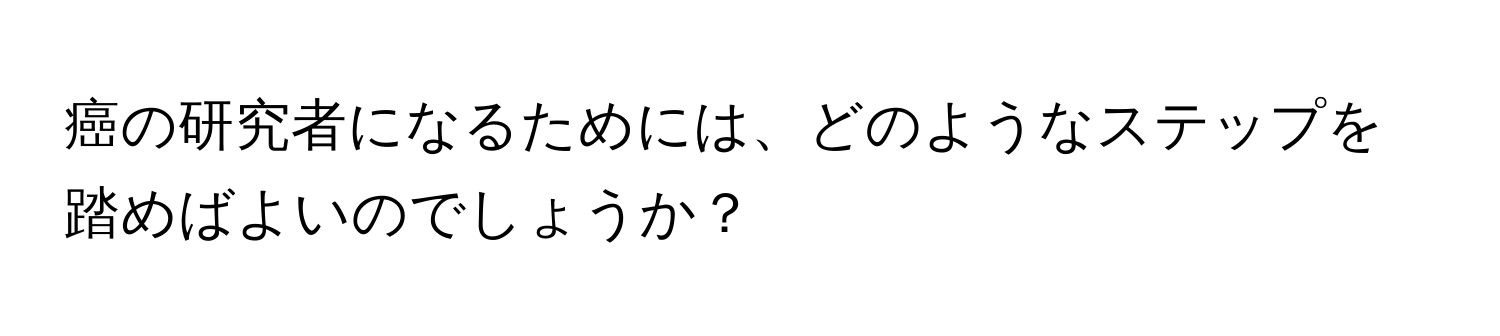 癌の研究者になるためには、どのようなステップを踏めばよいのでしょうか？