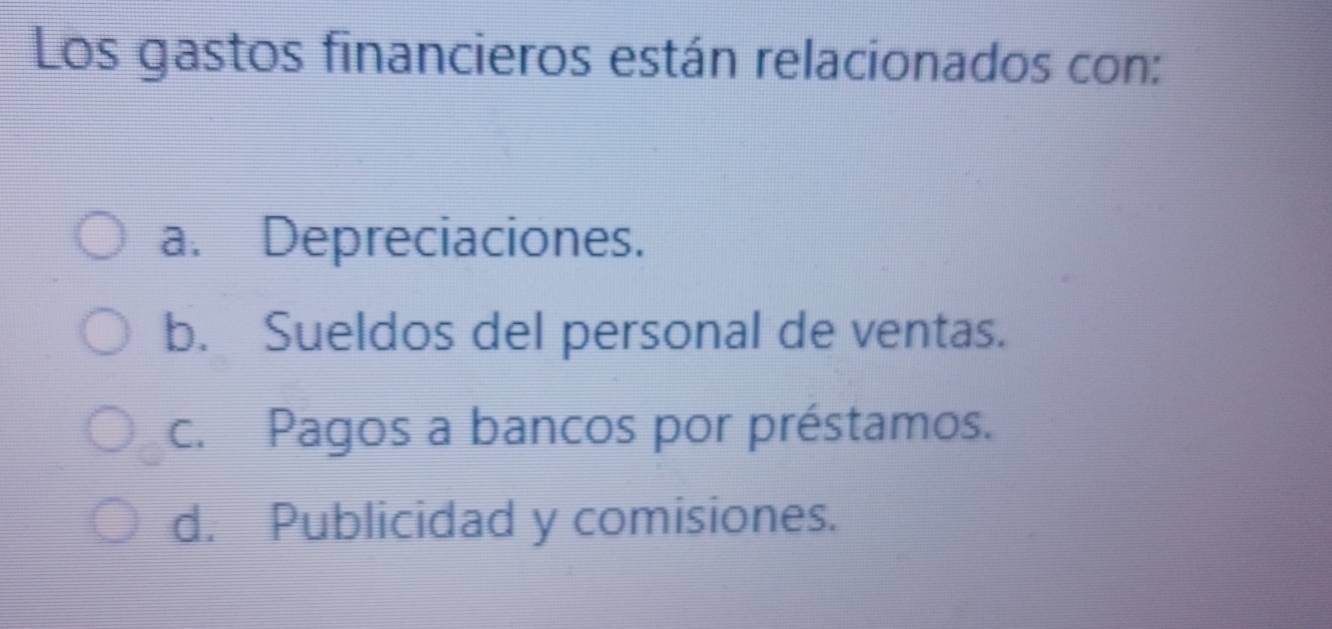 Los gastos financieros están relacionados con:
a. Depreciaciones.
b. Sueldos del personal de ventas.
c. Pagos a bancos por préstamos.
d. Publicidad y comisiones.