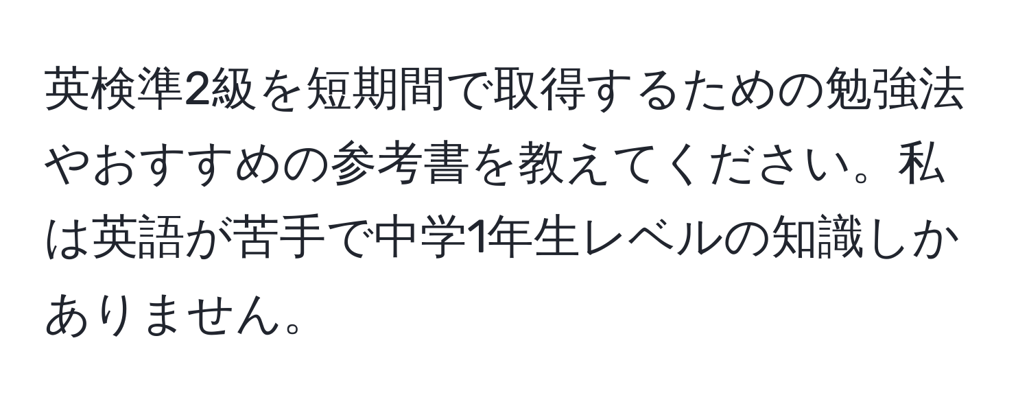 英検準2級を短期間で取得するための勉強法やおすすめの参考書を教えてください。私は英語が苦手で中学1年生レベルの知識しかありません。