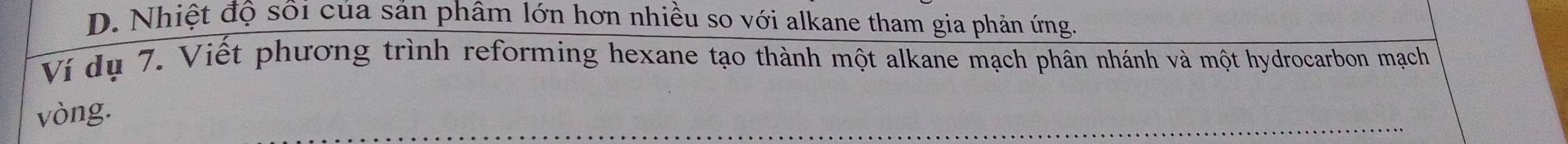 D. Nhiệt độ sối của sản phâm lớn hơn nhiều so với alkane tham gia phản ứng.
Ví dụ 7. Viết phương trình reforming hexane tạo thành một alkane mạch phân nhánh và một hydrocarbon mạch
vòng.