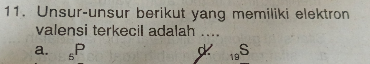 Unsur-unsur berikut yang memiliki elektron
valensi terkecil adalah ....
P
a. 5
S
19