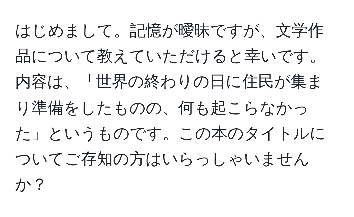 はじめまして。記憶が曖昧ですが、文学作品について教えていただけると幸いです。内容は、「世界の終わりの日に住民が集まり準備をしたものの、何も起こらなかった」というものです。この本のタイトルについてご存知の方はいらっしゃいませんか？