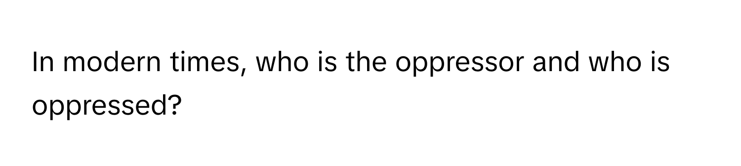 Solved: In modern times, who is the oppressor and who is oppressed ...