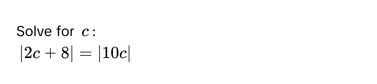 Solve for $c$ :
$|2c + 8| = |10c|$