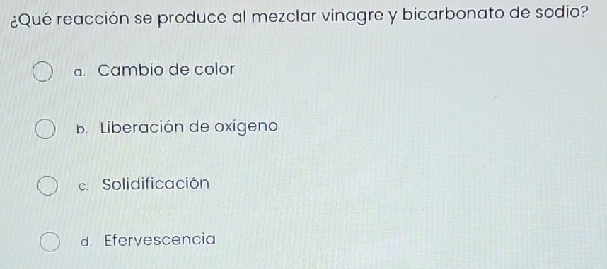 ¿Qué reacción se produce al mezclar vinagre y bicarbonato de sodio?
a. Cambio de color
b. Liberación de oxígeno
c. Solidificación
d. Efervescencia