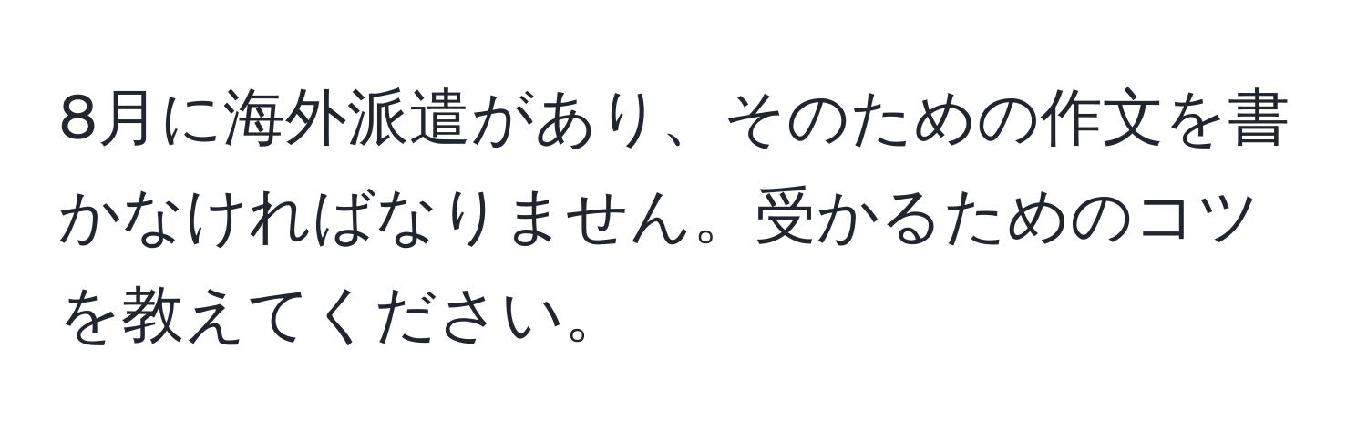 8月に海外派遣があり、そのための作文を書かなければなりません。受かるためのコツを教えてください。