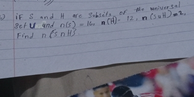 if S and H are Subsits of the universal 
getu and n(s)=16, n(H)=12, n(suH)=2, 
Find n snH