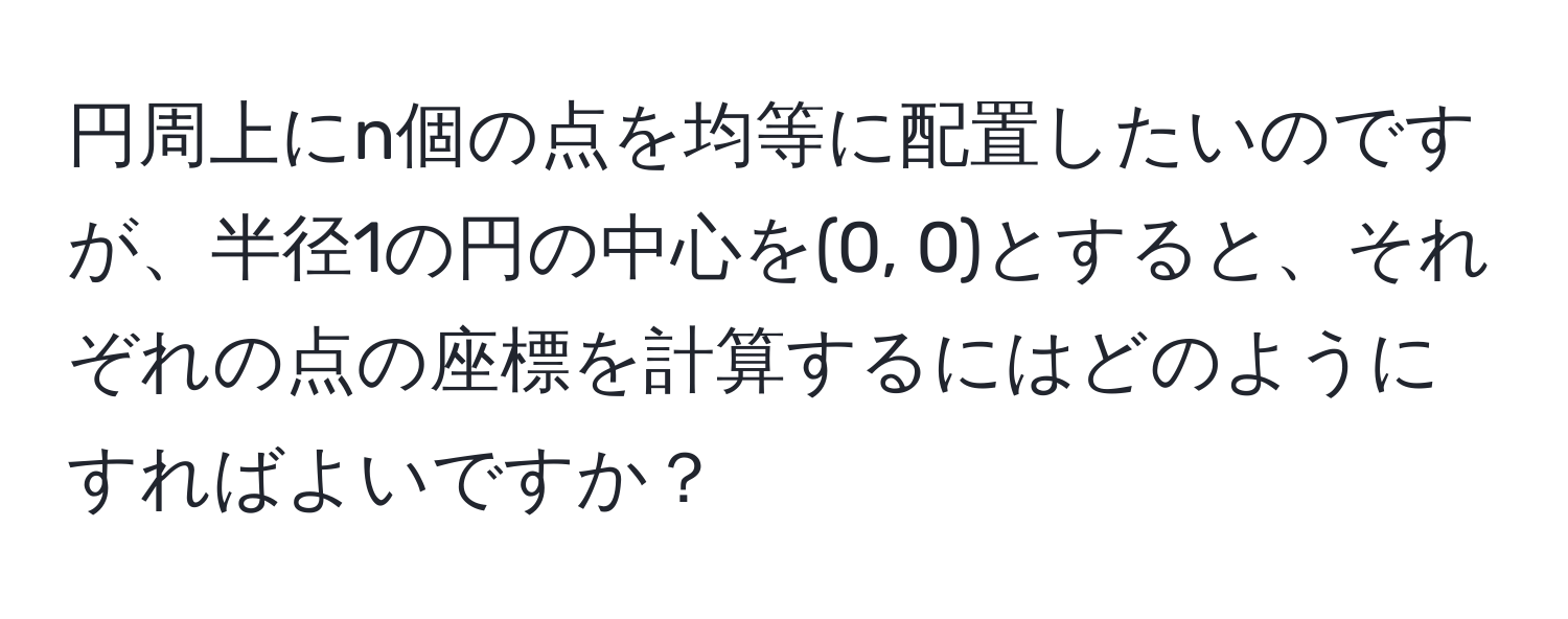 円周上にn個の点を均等に配置したいのですが、半径1の円の中心を(0, 0)とすると、それぞれの点の座標を計算するにはどのようにすればよいですか？