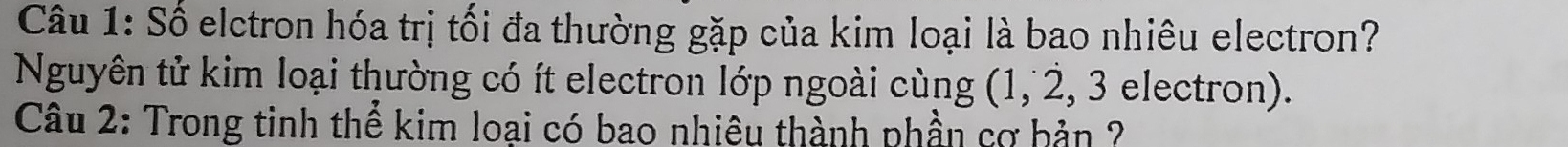 Số elctron hóa trị tối đa thường gặp của kim loại là bao nhiêu electron? 
Nguyên tử kim loại thường có ít electron lớp ngoài cùng (1, 2, 3 electron). 
Câu 2: Trong tinh thể kim loại có bao nhiêu thành phần cơ bản ?