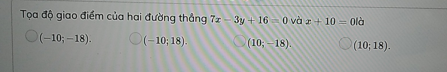 Tọa độ giao điểm của hai đường thẳng 7x-3y+16=0 và x+10=01 à
(-10;-18).
(-10;18).
(10;-18).
(10;18).