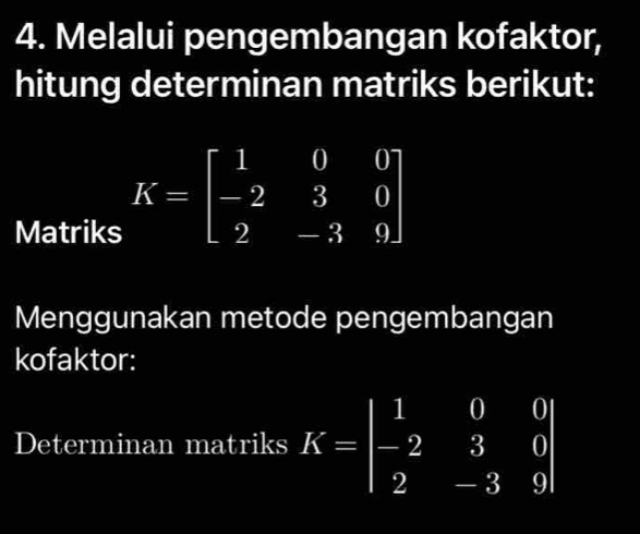 Melalui pengembangan kofaktor,
hitung determinan matriks berikut:
Matriks
K=beginbmatrix 1&0&0 -2&3&0 2&-3&9endbmatrix
Menggunakan metode pengembangan
kofaktor:
Determinan matriks K=beginvmatrix 1&0&0 -2&3&0 2&-3&9endvmatrix