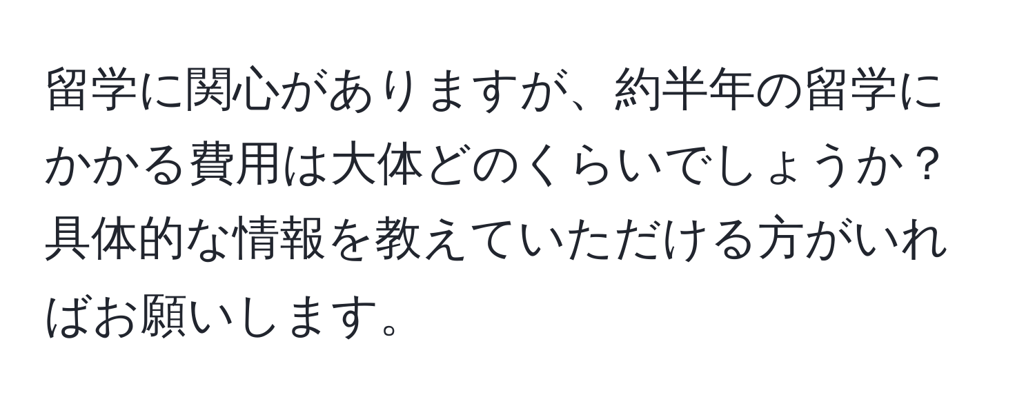 留学に関心がありますが、約半年の留学にかかる費用は大体どのくらいでしょうか？具体的な情報を教えていただける方がいればお願いします。