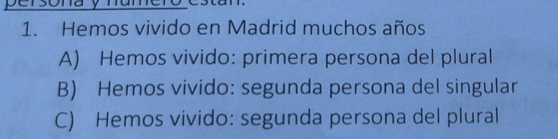 Hemos vivido en Madrid muchos años
A) Hemos vivido: primera persona del plural
B) Hemos vivido: segunda persona del singular
C) Hemos vivido: segunda persona del plural