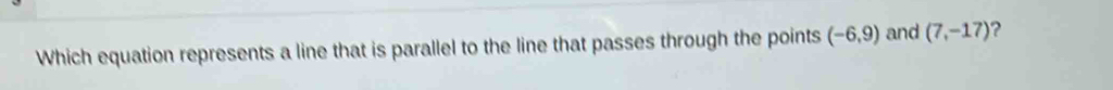 Which equation represents a line that is parallel to the line that passes through the points (-6,9) and (7,-17)