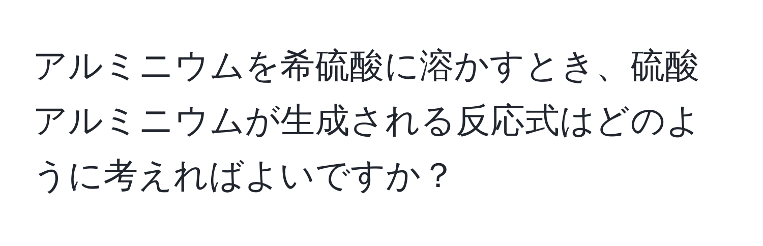 アルミニウムを希硫酸に溶かすとき、硫酸アルミニウムが生成される反応式はどのように考えればよいですか？