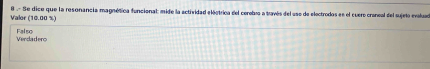 8 .- Se dice que la resonancia magnética funcional: mide la actividad eléctrica del cerebro a través del uso de electrodos en el cuero craneal del sujeto evaluad
Valor (10.00 %)
Falso
Verdadero