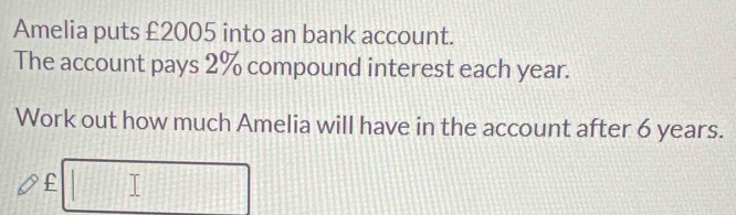 Amelia puts £2005 into an bank account. 
The account pays 2% compound interest each year. 
Work out how much Amelia will have in the account after 6 years.
£