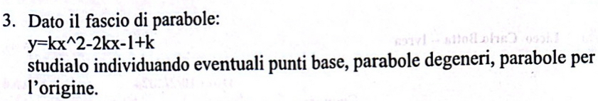 Dato il fascio di parabole:
y=kx^(wedge)2-2kx-1+k
studialo individuando eventuali punti base, parabole degeneri, parabole per 
l’origine.