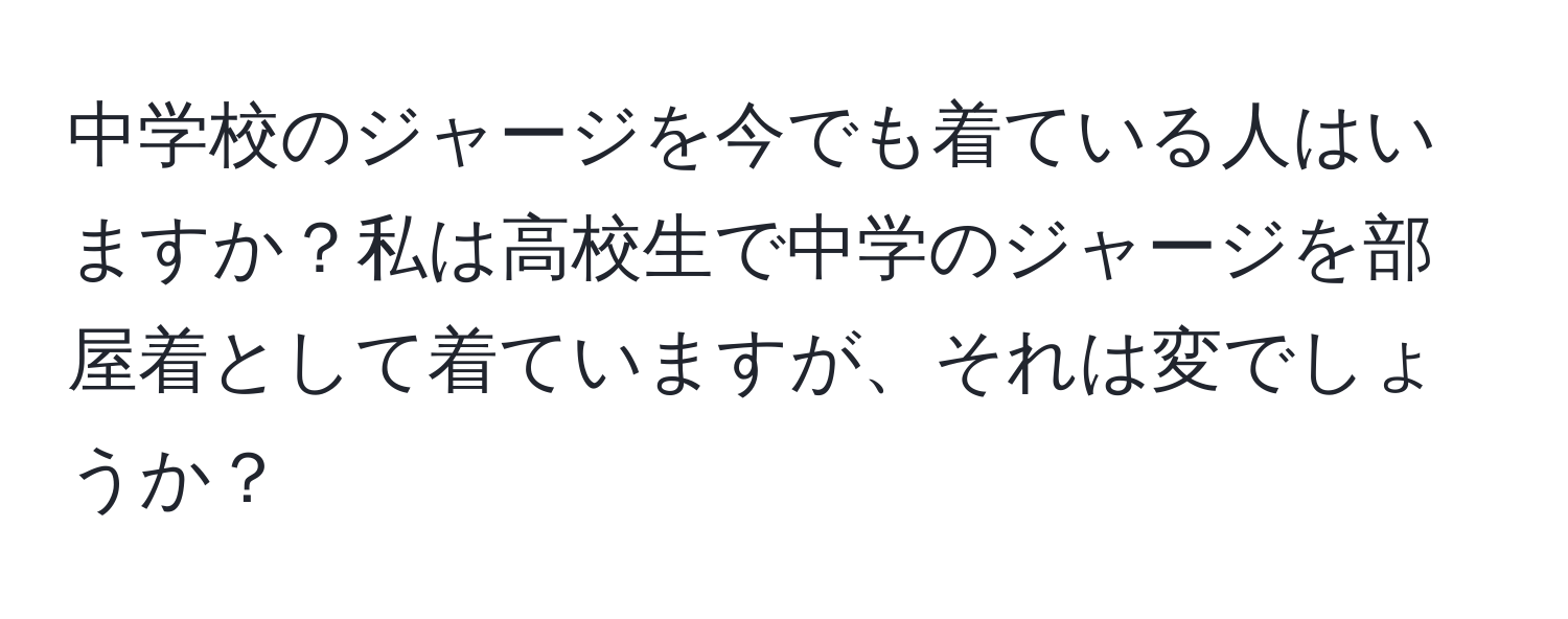 中学校のジャージを今でも着ている人はいますか？私は高校生で中学のジャージを部屋着として着ていますが、それは変でしょうか？