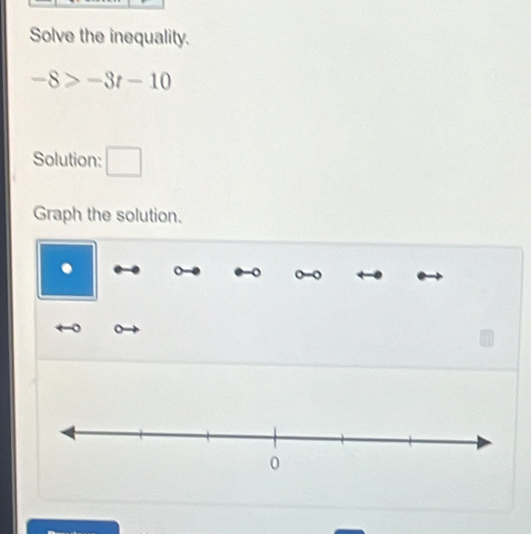 Solve the inequality.
-8>-3t-10
Solution: □ 
Graph the solution. 
. 
。 
。