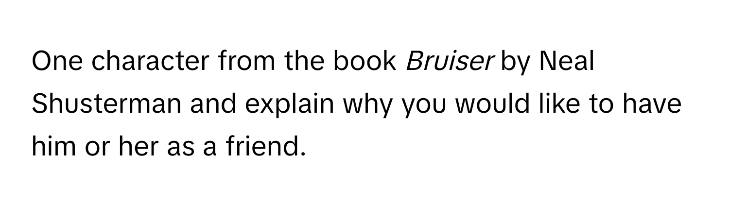 One character from the book *Bruiser* by Neal Shusterman and explain why you would like to have him or her as a friend.