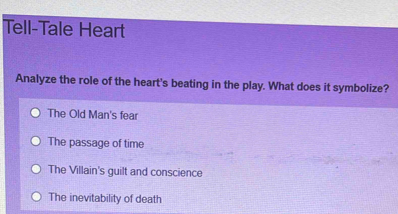 Tell-Tale Heart
Analyze the role of the heart's beating in the play. What does it symbolize?
The Old Man's fear
The passage of time
The Villain's guilt and conscience
The inevitability of death