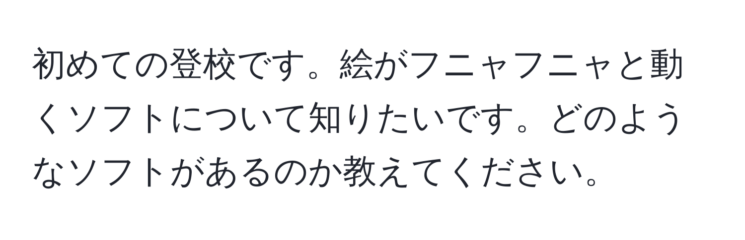 初めての登校です。絵がフニャフニャと動くソフトについて知りたいです。どのようなソフトがあるのか教えてください。