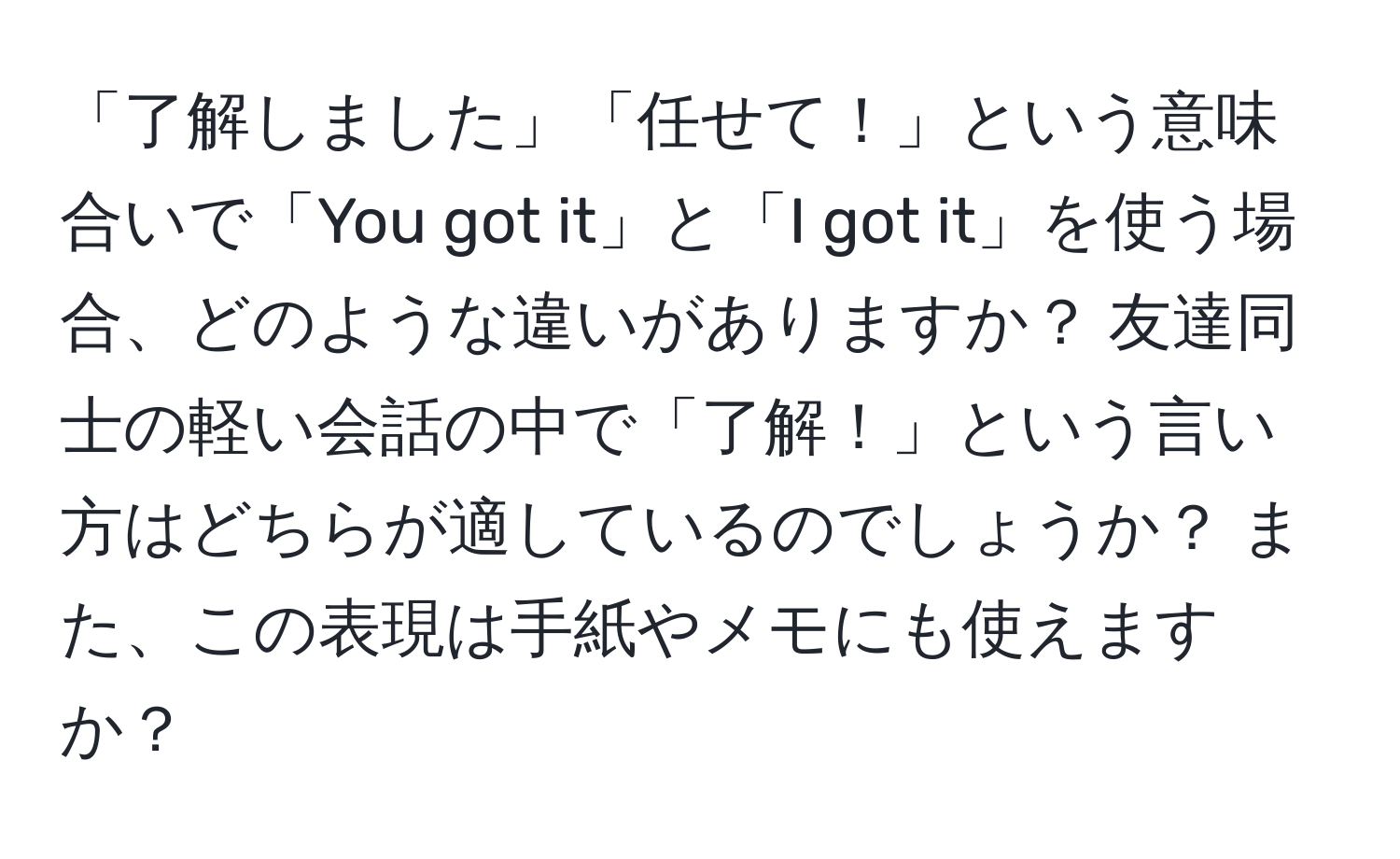 「了解しました」「任せて！」という意味合いで「You got it」と「I got it」を使う場合、どのような違いがありますか？ 友達同士の軽い会話の中で「了解！」という言い方はどちらが適しているのでしょうか？ また、この表現は手紙やメモにも使えますか？