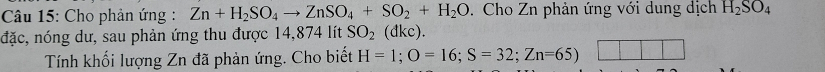 Cho phản ứng : Zn+H_2SO_4to ZnSO_4+SO_2+H_2O. Cho Zn phản ứng với dung dịch H_2SO_4
đặc, nóng dư, sau phản ứng thu được 14,874 lít SO_2 (đkc). 
Tính khối lượng Zn đã phản ứng. Cho biết H=1; O=16; S=32; Zn=65)