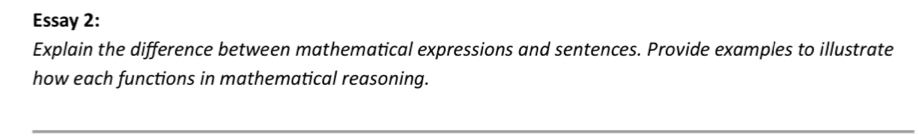 Essay 2: 
Explain the difference between mathematical expressions and sentences. Provide examples to illustrate 
how each functions in mathematical reasoning.