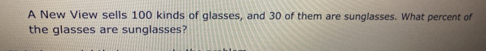A New View sells 100 kinds of glasses, and 30 of them are sunglasses. What percent of 
the glasses are sunglasses?
