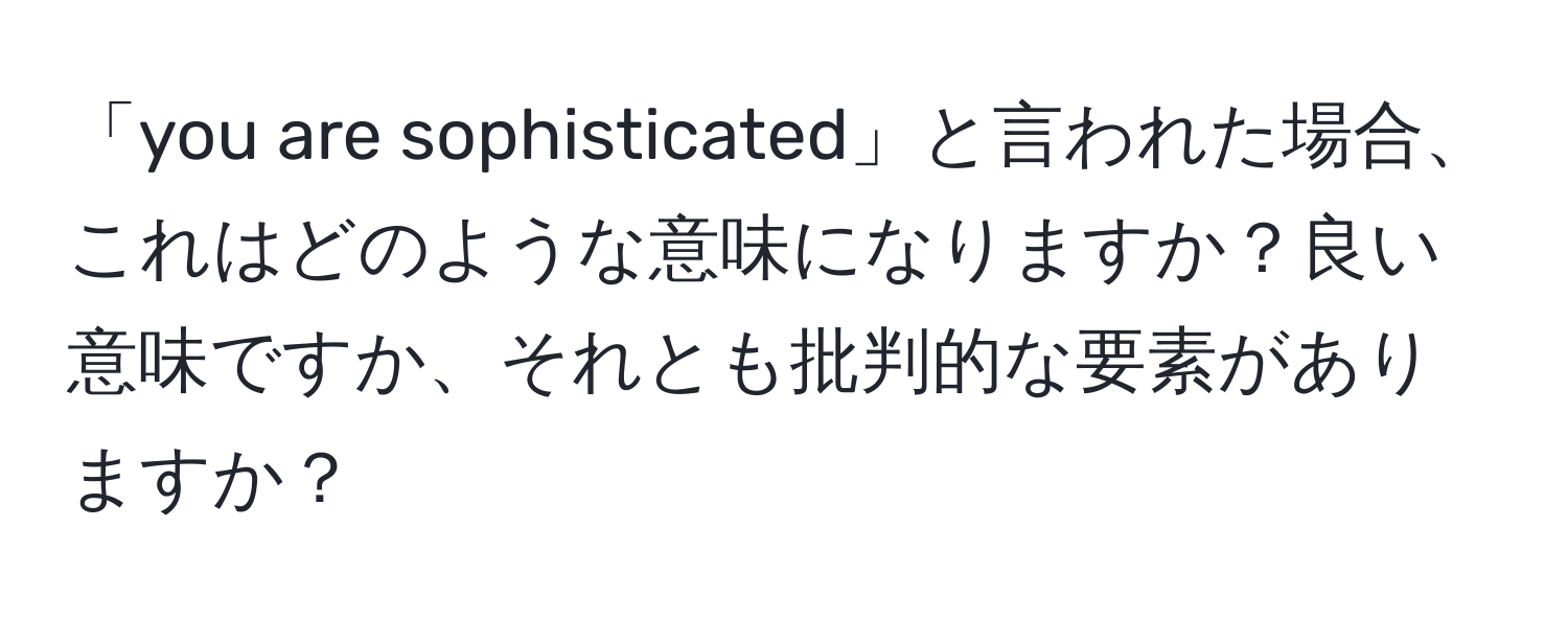 「you are sophisticated」と言われた場合、これはどのような意味になりますか？良い意味ですか、それとも批判的な要素がありますか？