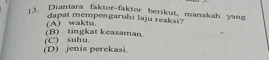 Diantara faktor-faktor berikut, manakah yang
dapat mempengaruhi laju reaksi?
(A) waktu.
(B) tingkat keasaman.
(C) suhu.
(D) jenis perekasi.