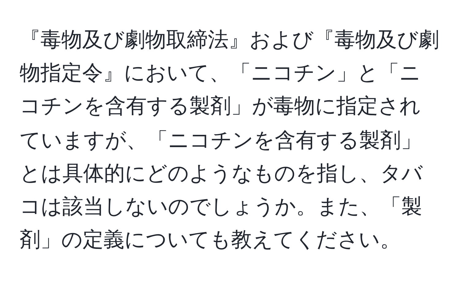 『毒物及び劇物取締法』および『毒物及び劇物指定令』において、「ニコチン」と「ニコチンを含有する製剤」が毒物に指定されていますが、「ニコチンを含有する製剤」とは具体的にどのようなものを指し、タバコは該当しないのでしょうか。また、「製剤」の定義についても教えてください。